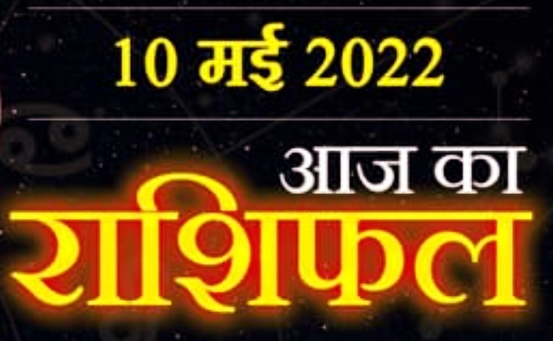 10 May Today Horoscope :इन   राशि वालों को मिलेगा बडे सितारों का साथ, धन लाभ के संकेत, आपके लिए है सही समय।।