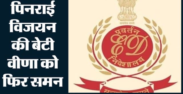ईडी: पिनराई विजयन की बेटी की मुश्किलें बढ़ीं, ईडी ने वीणा को दोबारा भेजा समन, 29 जून को पूछताछ के लिए बुलाया