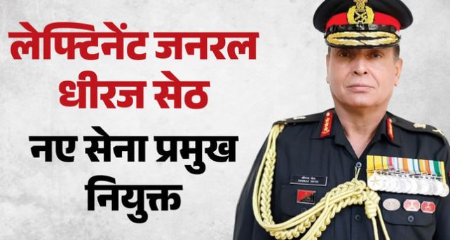 देश के अगले सेना प्रमुख- लेफ्टिनेंट जनरल धीरज सेठ नए सेना प्रमुख नियुक्त, वर्तमान COAS जन. द्विवेदी की जगह लेंगे