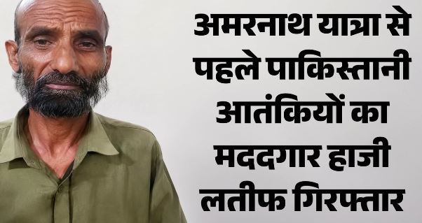 अमरनाथ यात्रा से पहले बड़ा एक्शन: आतंकियों का मददगार हाजी लतीफ गिरफ्तार, 12 से ज्यादा घुसपैठ में मदद का आरोप