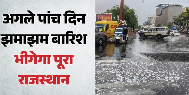 राजस्थान में अगले 5 दिन भारी बारिश का अलर्ट, पूर्वी जिलों में अतिभारी बरसात की चेतावनी