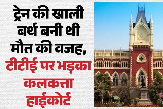 सब्जियों की तरह टीटीई बेचते हैं बर्थ’: यात्री की मौत पर कलकत्ता हाईकोर्ट सख्त, रेलवे को दिया कार्रवाई का आदेश