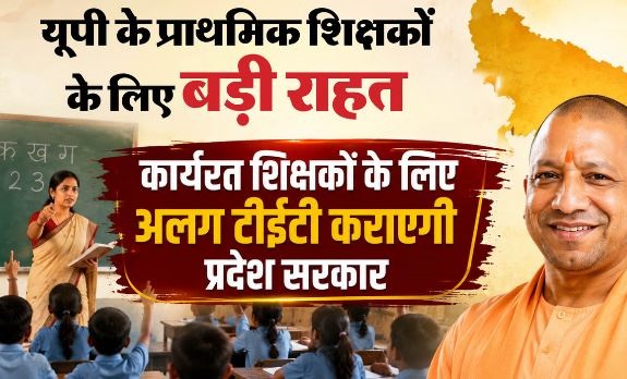 UP- प्रदेश के प्राइमरी शिक्षकों के लिए बड़ी राहत, कार्यरत शिक्षकों के लिए विशेष टीईटी कराने के निर्देश जारी