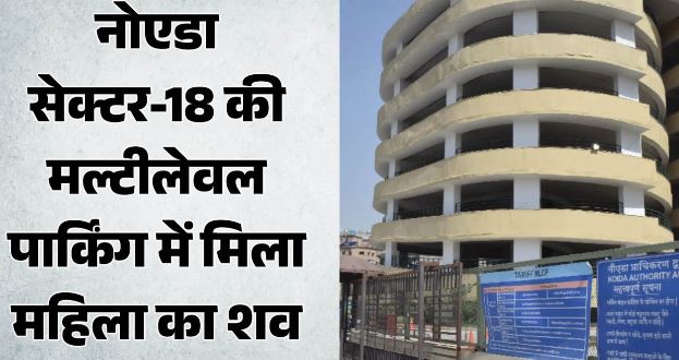 नोएडा के सेक्टर-18 की मल्टीलेवल पार्किंग में मिला महिला का शव, अभी पहचान नहीं