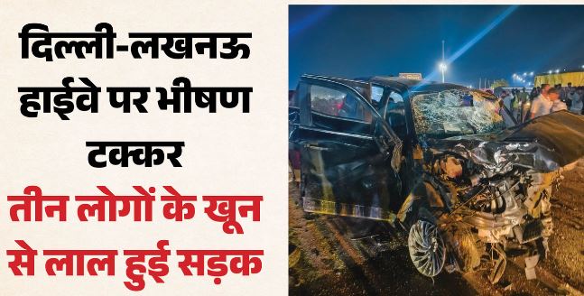 बड़ा सड़क हादसा: दिल्ली-लखनऊ हाईवे पर दो गाड़ियों की भीषण टक्कर, हादसे में 3 लोगों की मौत