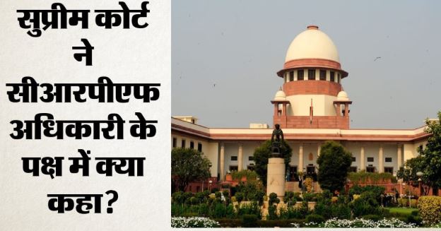 CRPF के रिटायर्ड अधिकारी को SC से मिली राहत, सरकार को क्या निर्देश दिया?