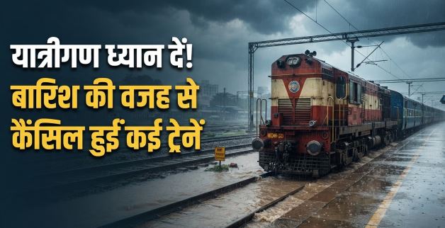 ट्रेन Cancelled: सावधान! भारी बारिश के कारण कई ट्रेनें हुई कैंसिल, यहां करें चेक…