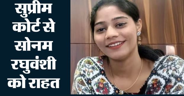 राजा रघुवंशी मर्डर केस- सोनम को फिलहाल राहत, SC ने जमानत पर रोक लगाने से किया इनकार