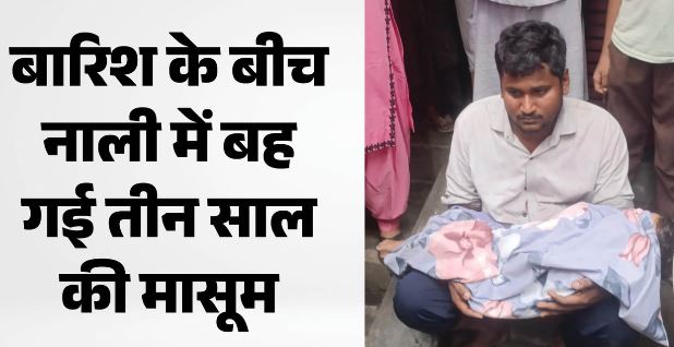 घर के बाहर खेलते-खेलते बारिश में नाली में बह गई 3 साल की बच्ची, हुई दर्दनाक मौत