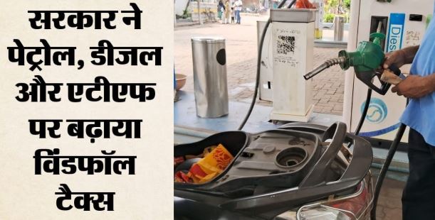 Petrol-Diesel- सरकार ने बढ़ाया पेट्रोल-डीजल और ATF निर्यात पर विंडफॉल टैक्स, नई दरें कब से लागू?
