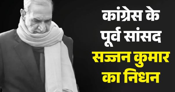 कांग्रेस के पूर्व सांसद सज्जन कुमार का निधन, 1984 के सिख विरोधी दंगों में हुई थी उम्रकैद
