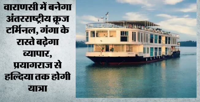 UP- वाराणसी बनेगा प्रदेश का पहला अंतरराष्ट्रीय क्रूज टर्मिनल, 200 करोड़ खर्च होंगे, बढ़ेगा व्यापार-रोजगार