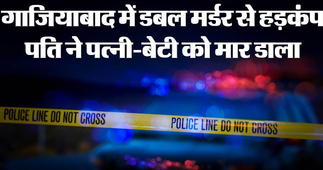 गाजियाबाद में डबल मर्डर- हैवान पति ने पत्नी और बेटी को उतारा मौत के घाट, दूसरी बेटी अस्पताल में भर्ती