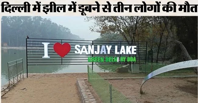 दिल्ली- संजय झील में दर्दनाक हादसा, दोस्त को बचाने के प्रयास में सभी डूबे,तीन लोगों की मौत