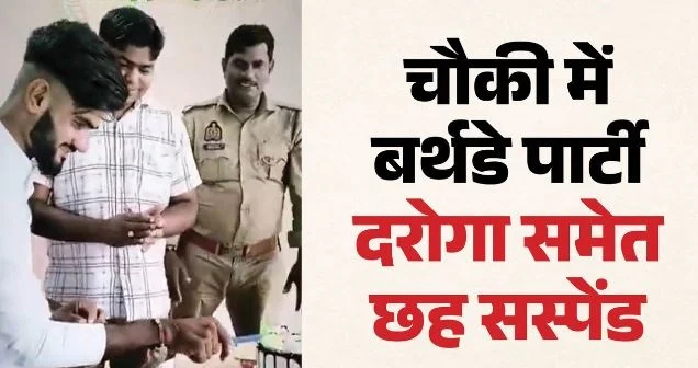 चौकी बनी बर्थडे पार्टी का अड्डा! बाहरी शख्स ने काटा केक, 6 पुलिसकर्मी सस्पेंड