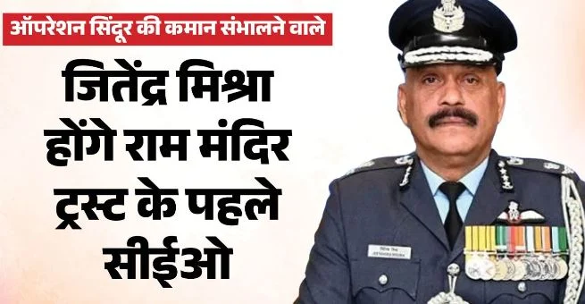 एयर मार्शल जितेंद्र मिश्रा बने राम मंदिर के CEO, गोविंद देव गिरी नियुक्त किए गए महासचिव