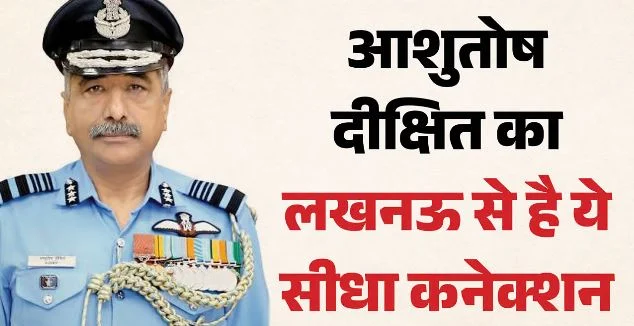 UP- वायुसेना प्रमुख आशुतोष दीक्षित का है लखनऊ से सीधा संबंध, इस कॉलेज से पूरी की पढ़ाई, पिता रहे हैं शिक्षक