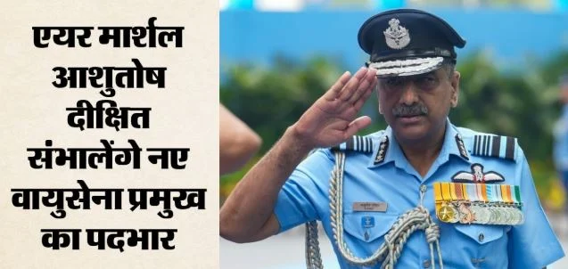 एयर मार्शल आशुतोष दीक्षित होंगे नए वायुसेना प्रमुख: आज संभालेंगे कमान, अमर प्रीत सिंह होंगे सेवानिवृत्त
